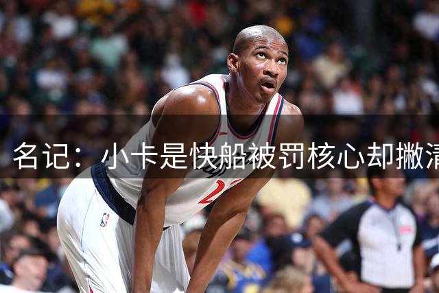 名记：小卡是快船被罚核心却撇清关系，令人遗憾